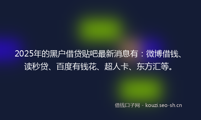 2025年的黑户借贷贴吧最新消息有:微博借钱、读秒贷、百度有钱花、超人卡、东方汇等。