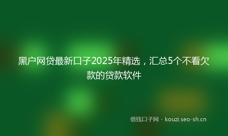黑户网贷最新口子2025年精选,汇总5个不看欠款的贷款软件