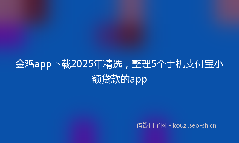 金鸡app下载2025年精选，整理5个手机支付宝小额贷款的app
