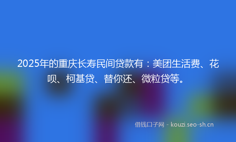 2025年的重庆长寿民间贷款有：美团生活费、花呗、柯基贷、替你还、微粒贷等。