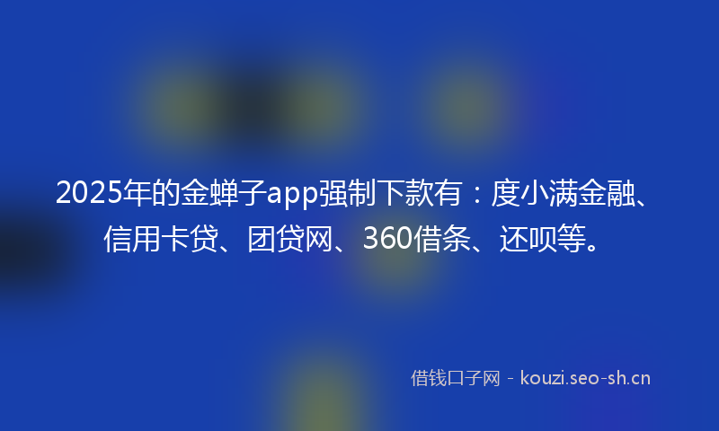 2025年的金蝉子app强制下款有：度小满金融、信用卡贷、团贷网、360借条、还呗等。