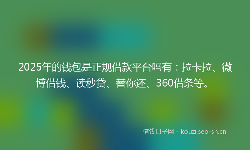 2025年的钱包是正规借款平台吗有：拉卡拉、微博借钱、读秒贷、替你还、360借条等。