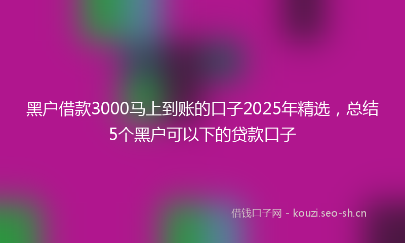 黑户借款3000马上到账的口子2025年精选，总结5个黑户可以下的贷款口子