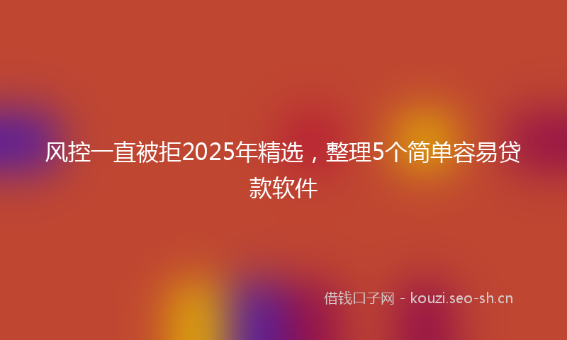 风控一直被拒2025年精选，整理5个简单容易贷款软件