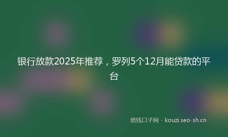 银行放款2025年推荐，罗列5个12月能贷款的平台
