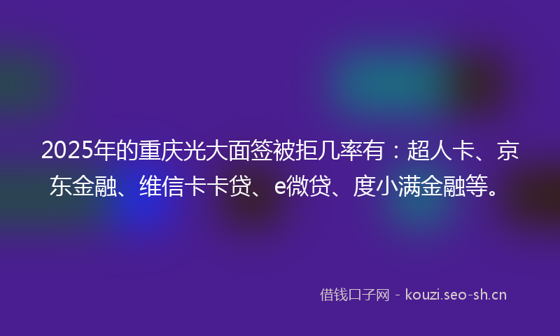 2025年的重庆光大面签被拒几率有：超人卡、京东金融、维信卡卡贷、e微贷、度小满金融等。