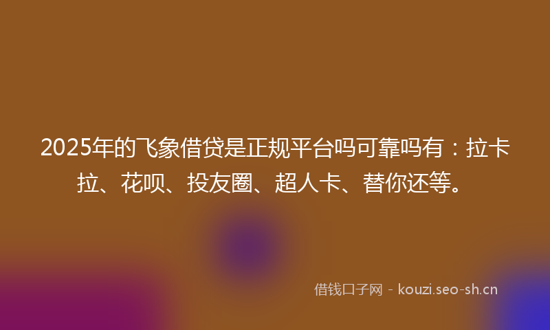 2025年的飞象借贷是正规平台吗可靠吗有：拉卡拉、花呗、投友圈、超人卡、替你还等。