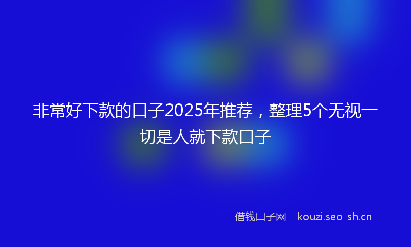 非常好下款的口子2025年推荐,整理5个无视一切是人就下款口子
