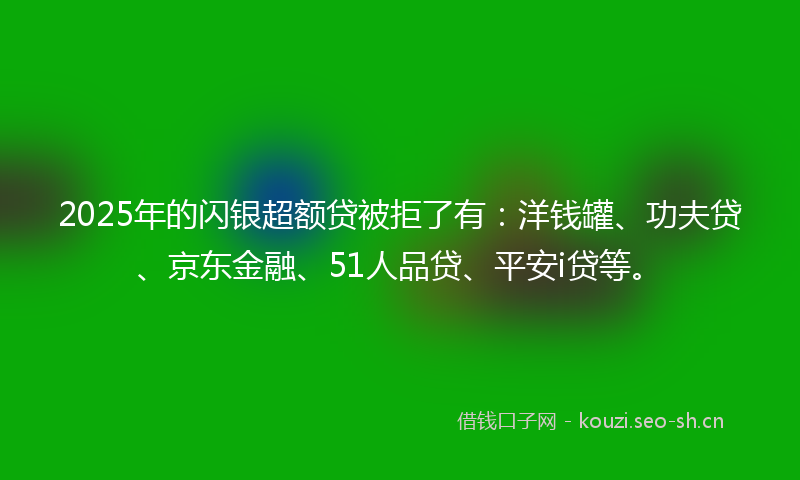 2025年的闪银超额贷被拒了有：洋钱罐、功夫贷、京东金融、51人品贷、平安i贷等。