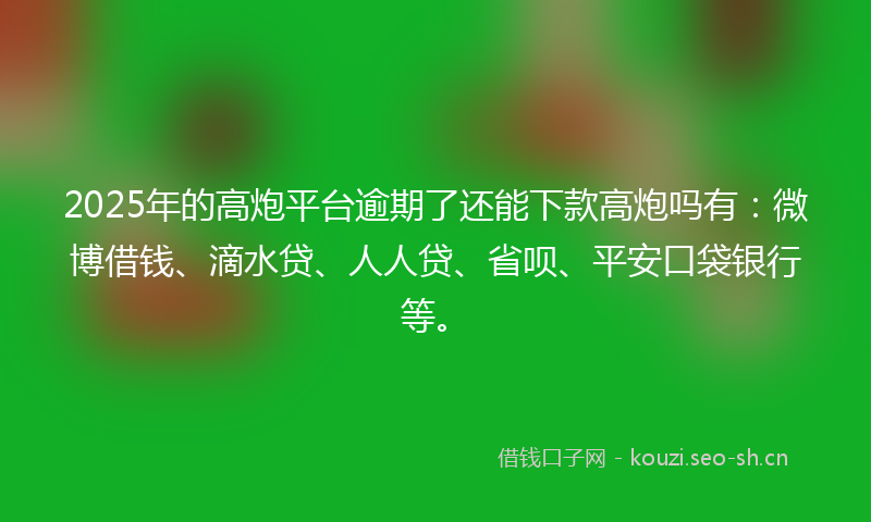 2025年的高炮平台逾期了还能下款高炮吗有：微博借钱、滴水贷、人人贷、省呗、平安口袋银行等。
