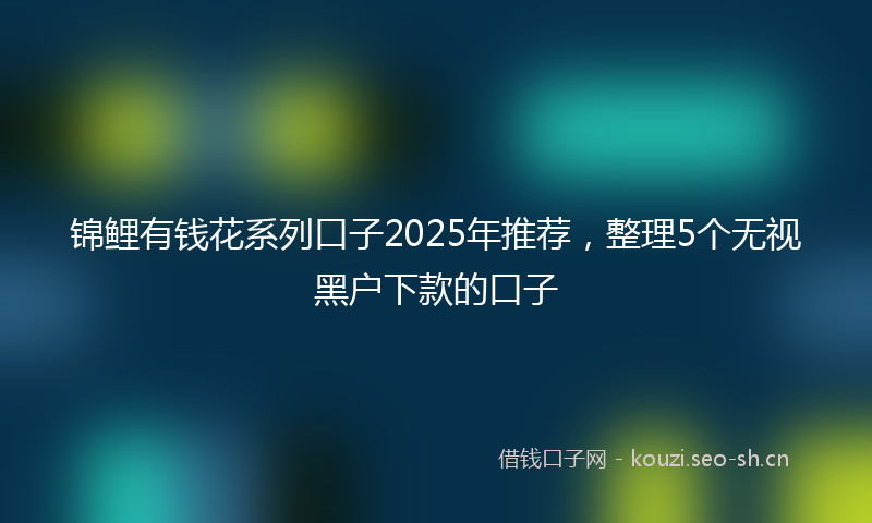 锦鲤有钱花系列口子2025年推荐,整理5个无视黑户下款的口子