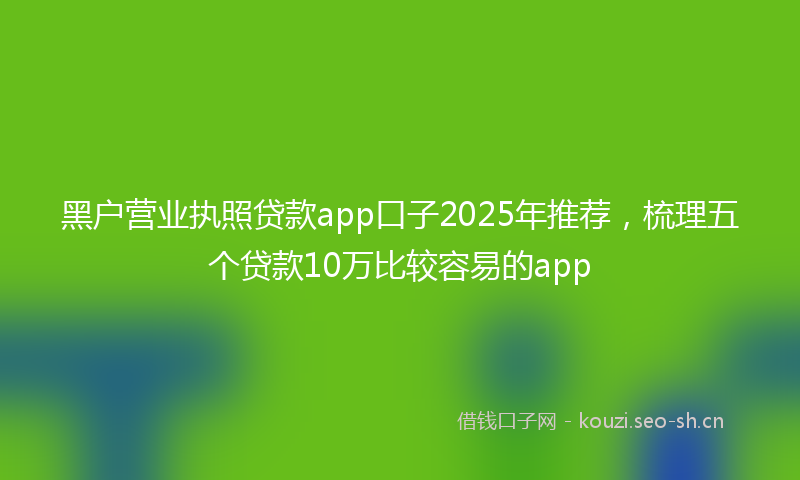 黑户营业执照贷款app口子2025年推荐，梳理五个贷款10万比较容易的app