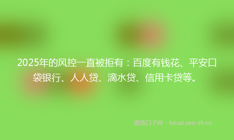 2025年的风控一直被拒有：百度有钱花、平安口袋银行、人人贷、滴水贷、信用卡贷等。