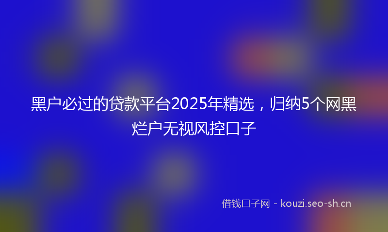 黑户必过的贷款平台2025年精选，归纳5个网黑烂户无视风控口子