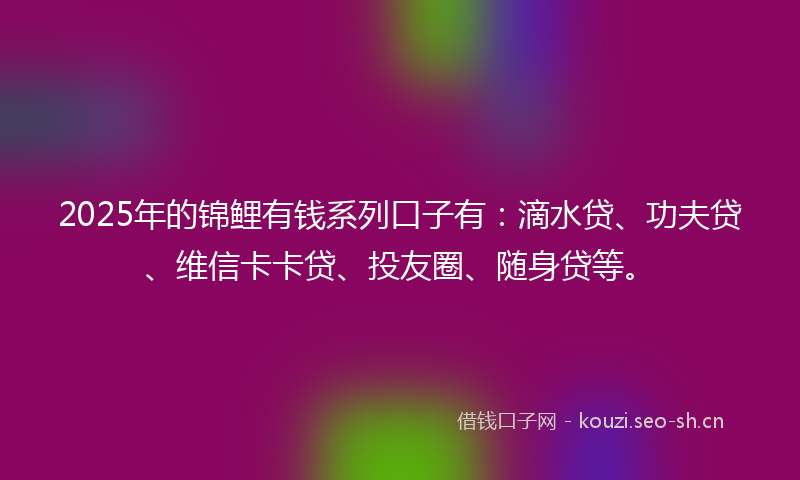 2025年的锦鲤有钱系列口子有：滴水贷、功夫贷、维信卡卡贷、投友圈、随身贷等。