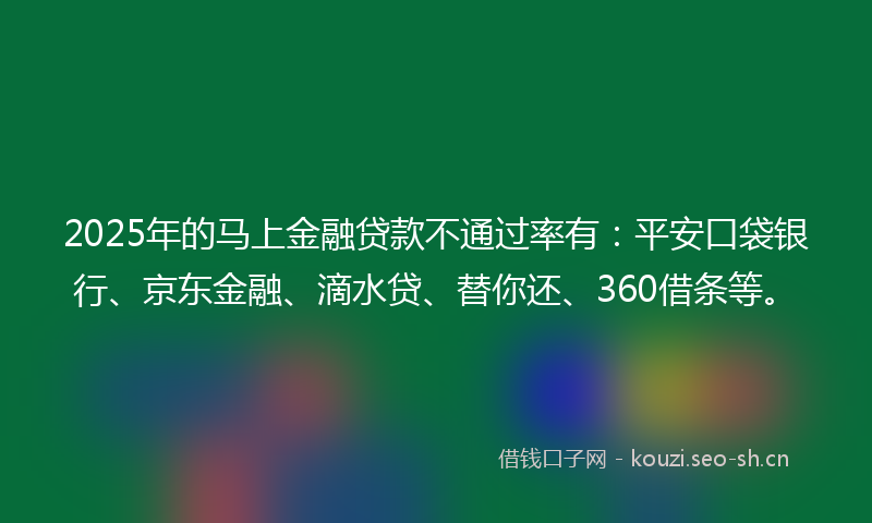2025年的马上金融贷款不通过率有：平安口袋银行、京东金融、滴水贷、替你还、360借条等。