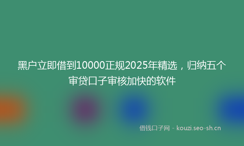 黑户立即借到10000正规2025年精选，归纳五个审贷口子审核加快的软件