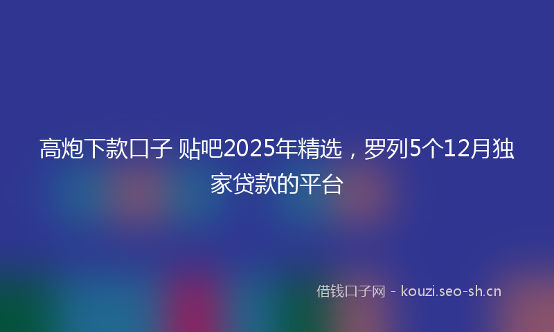 高炮下款口子 贴吧2025年精选，罗列5个12月独家贷款的平台