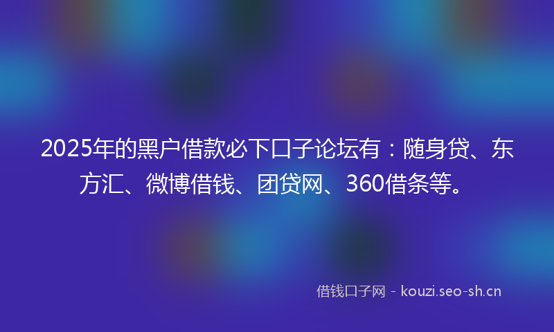 2025年的黑户借款必下口子论坛有:随身贷、东方汇、微博借钱、团贷网、360借条等。