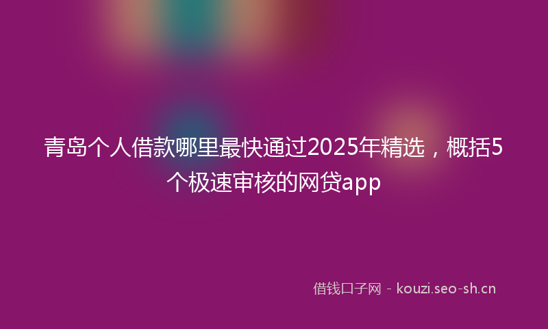 青岛个人借款哪里最快通过2025年精选，概括5个极速审核的网贷app