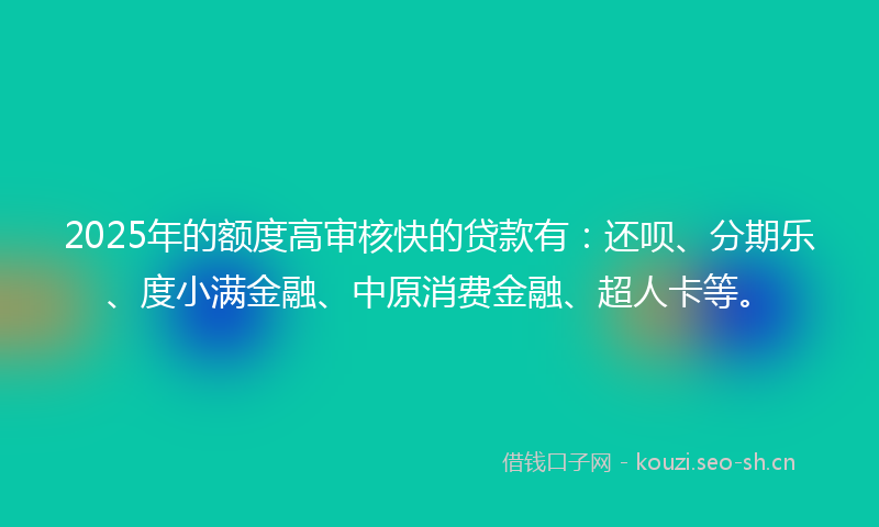 2025年的额度高审核快的贷款有：还呗、分期乐、度小满金融、中原消费金融、超人卡等。