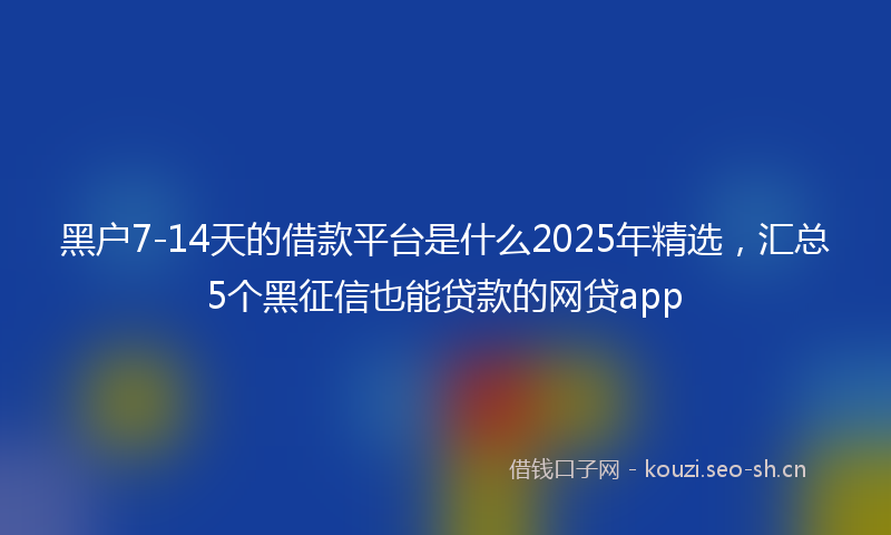 黑户7-14天的借款平台是什么2025年精选，汇总5个黑征信也能贷款的网贷app