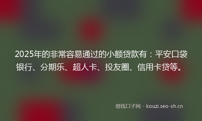 2025年的非常容易通过的小额贷款有：平安口袋银行、分期乐、超人卡、投友圈、信用卡贷等。