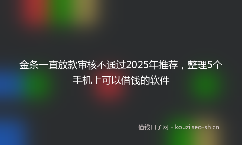 金条一直放款审核不通过2025年推荐，整理5个手机上可以借钱的软件