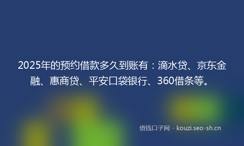 2025年的预约借款多久到账有：滴水贷、京东金融、惠商贷、平安口袋银行、360借条等。