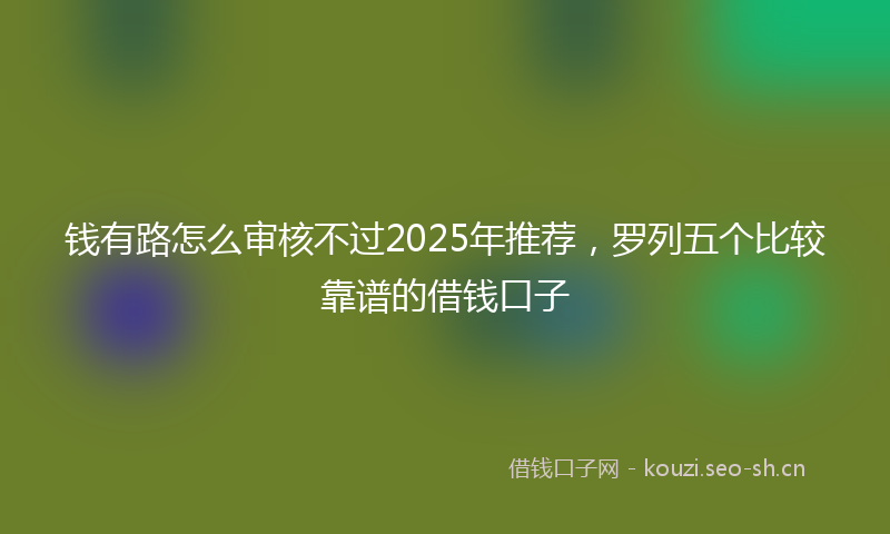钱有路怎么审核不过2025年推荐，罗列五个比较靠谱的借钱口子