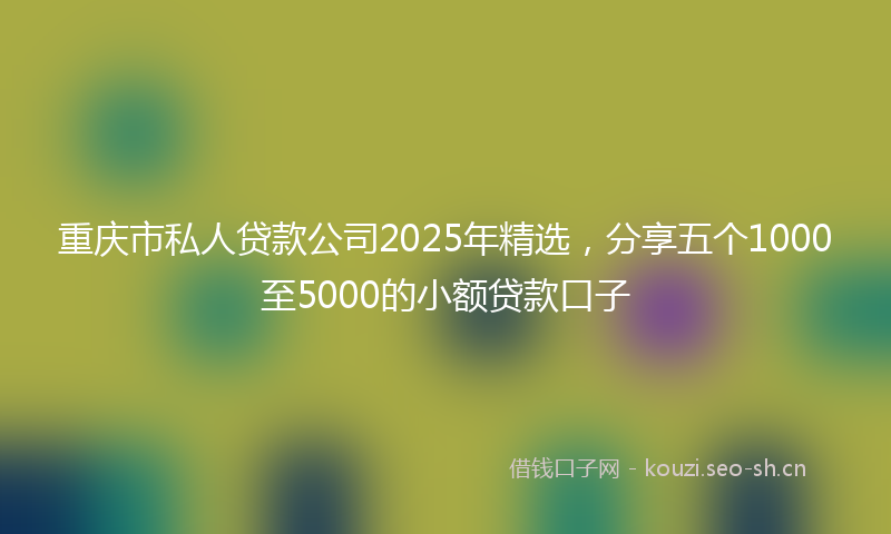 重庆市私人贷款公司2025年精选，分享五个1000至5000的小额贷款口子