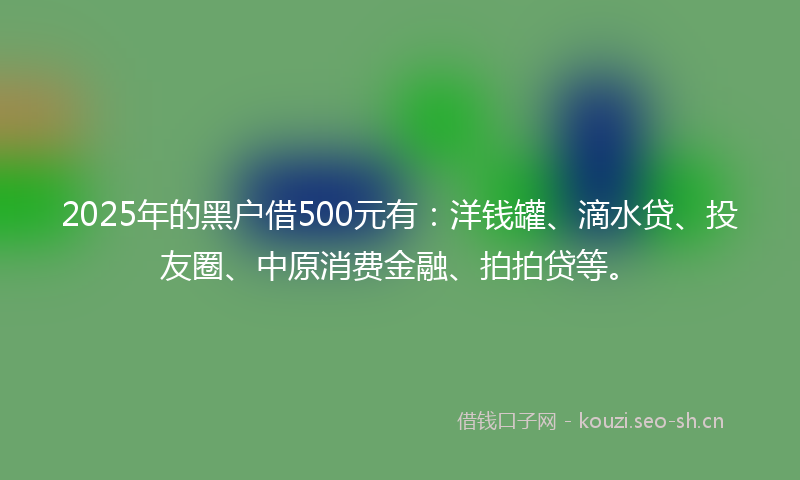 2025年的黑户借500元有：洋钱罐、滴水贷、投友圈、中原消费金融、拍拍贷等。