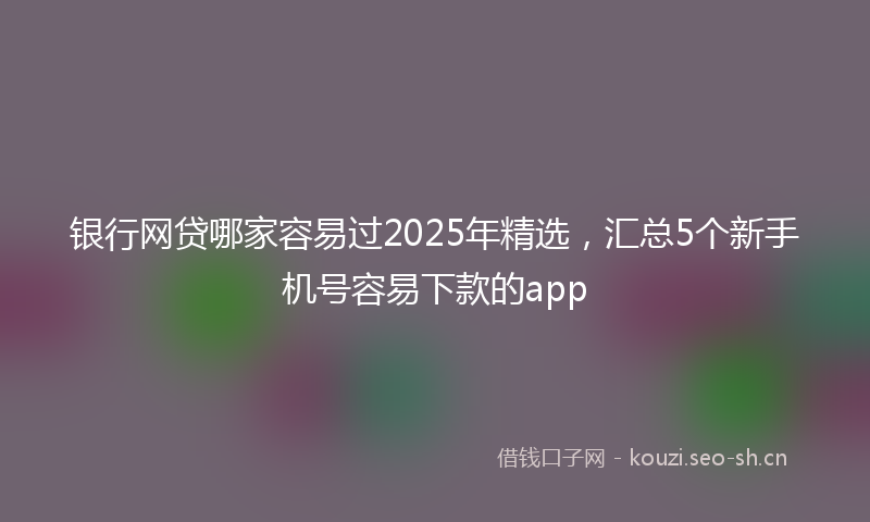 银行网贷哪家容易过2025年精选，汇总5个新手机号容易下款的app
