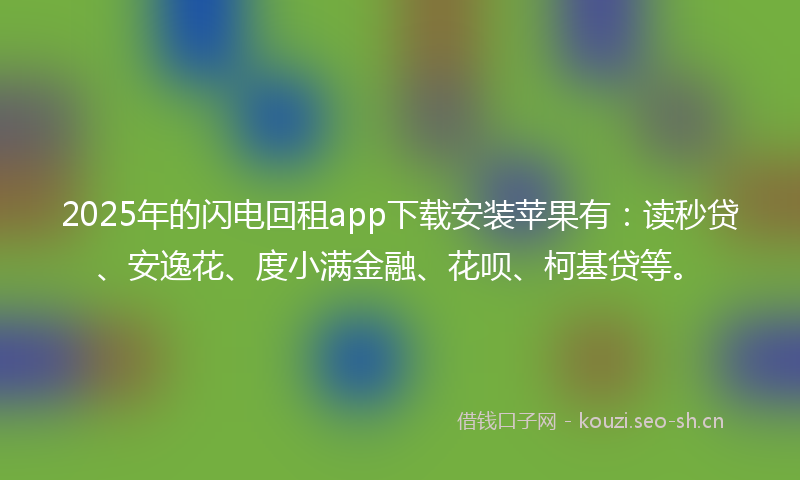 2025年的闪电回租app下载安装苹果有：读秒贷、安逸花、度小满金融、花呗、柯基贷等。
