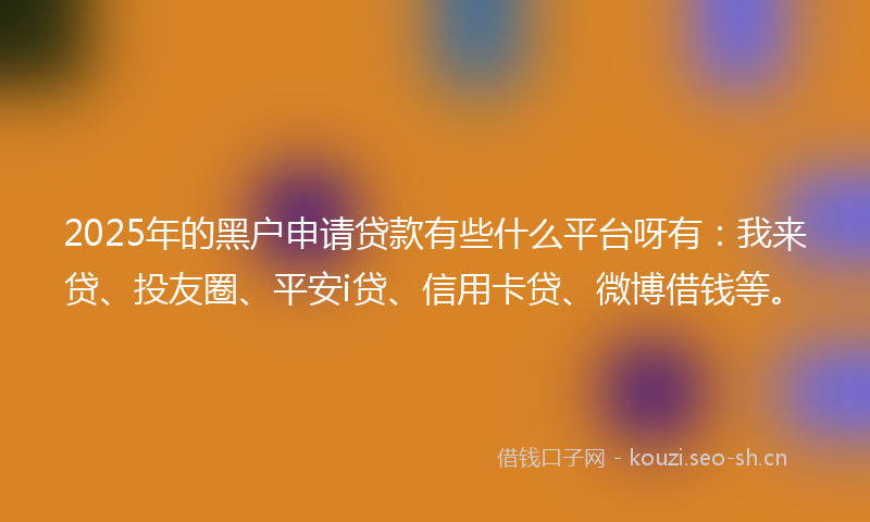 2025年的黑户申请贷款有些什么平台呀有:我来贷、投友圈、平安i贷、信用卡贷、微博借钱等。