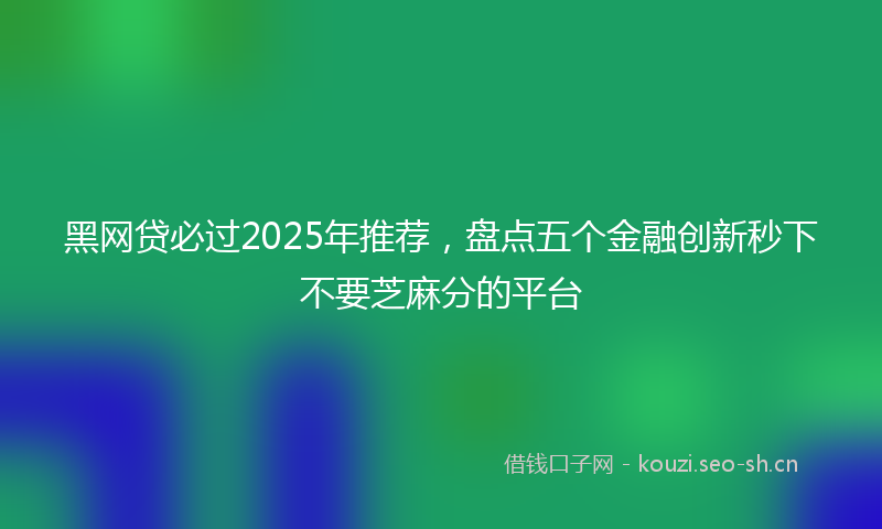 黑网贷必过2025年推荐，盘点五个金融创新秒下不要芝麻分的平台
