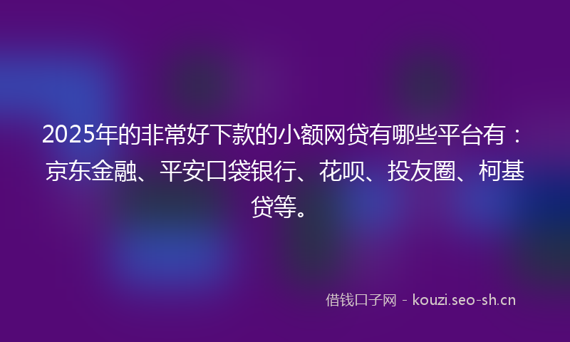 2025年的非常好下款的小额网贷有哪些平台有：京东金融、平安口袋银行、花呗、投友圈、柯基贷等。
