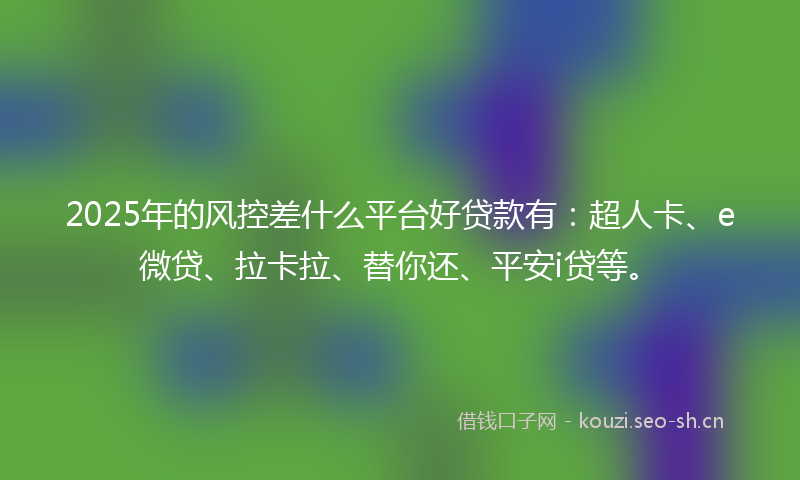 2025年的风控差什么平台好贷款有:超人卡、e微贷、拉卡拉、替你还、平安i贷等。