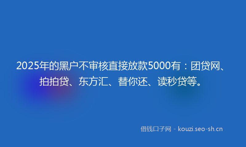 2025年的黑户不审核直接放款5000有：团贷网、拍拍贷、东方汇、替你还、读秒贷等。