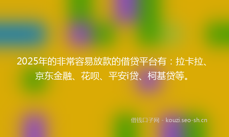 2025年的非常容易放款的借贷平台有：拉卡拉、京东金融、花呗、平安i贷、柯基贷等。