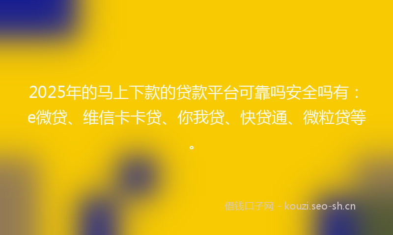 2025年的马上下款的贷款平台可靠吗安全吗有：e微贷、维信卡卡贷、你我贷、快贷通、微粒贷等。