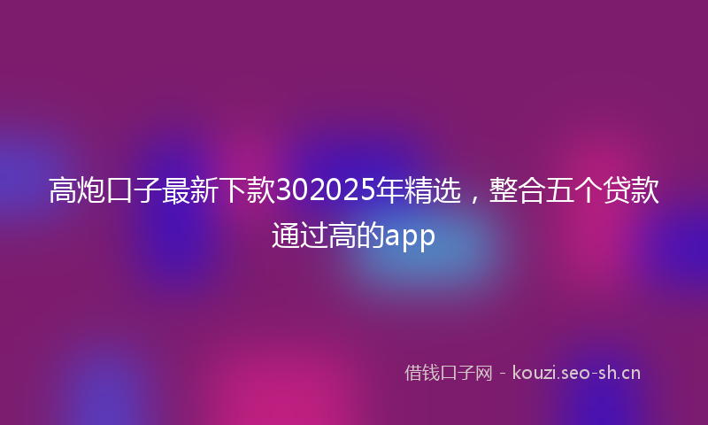 高炮口子最新下款302025年精选，整合五个贷款通过高的app