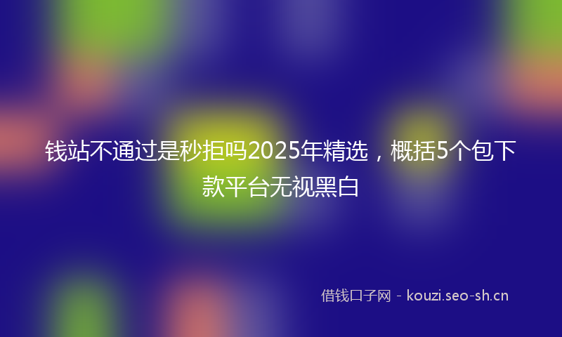 钱站不通过是秒拒吗2025年精选，概括5个包下款平台无视黑白