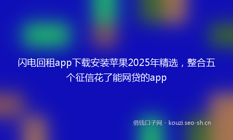 闪电回租app下载安装苹果2025年精选,整合五个征信花了能网贷的app