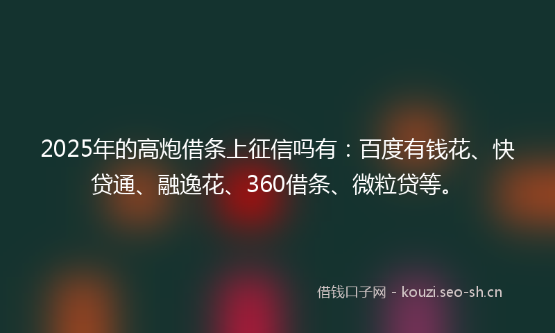 2025年的高炮借条上征信吗有:百度有钱花、快贷通、融逸花、360借条、微粒贷等。