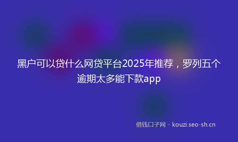 黑户可以贷什么网贷平台2025年推荐,罗列五个逾期太多能下款app
