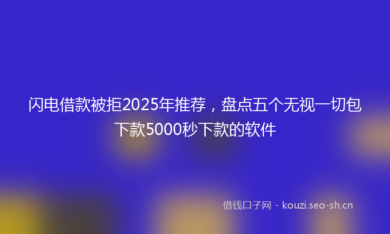 闪电借款被拒2025年推荐，盘点五个无视一切包下款5000秒下款的软件