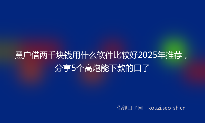 黑户借两千块钱用什么软件比较好2025年推荐，分享5个高炮能下款的口子