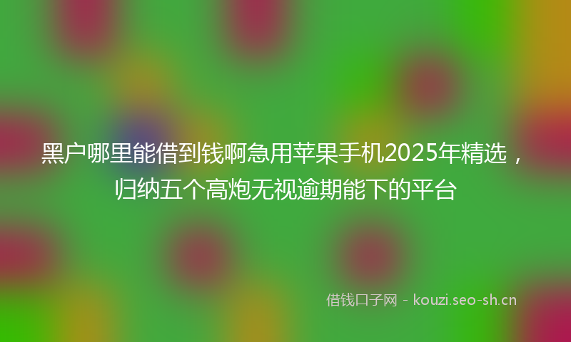 黑户哪里能借到钱啊急用苹果手机2025年精选,归纳五个高炮无视逾期能下的平台