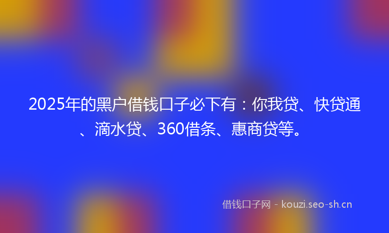 2025年的黑户借钱口子必下有：你我贷、快贷通、滴水贷、360借条、惠商贷等。